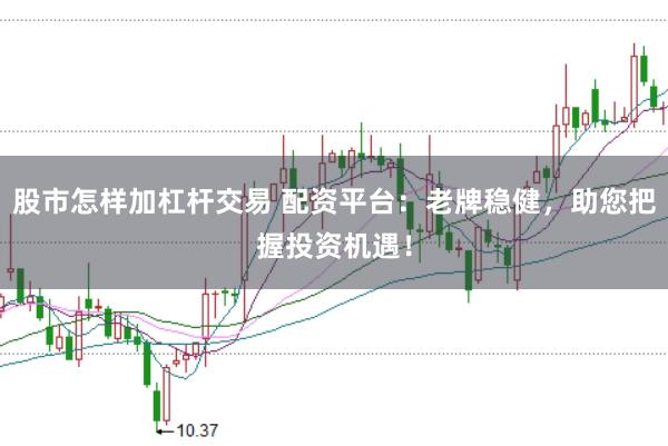 股市怎样加杠杆交易 配资平台：老牌稳健，助您把握投资机遇！