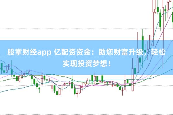 股掌财经app 亿配资资金：助您财富升级，轻松实现投资梦想！