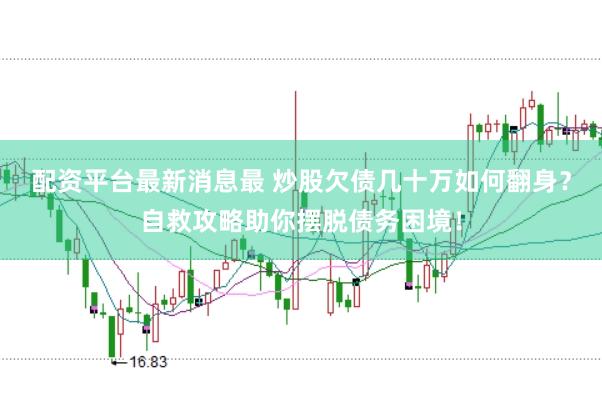 配资平台最新消息最 炒股欠债几十万如何翻身？自救攻略助你摆脱债务困境！