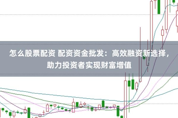 怎么股票配资 配资资金批发：高效融资新选择，助力投资者实现财富增值