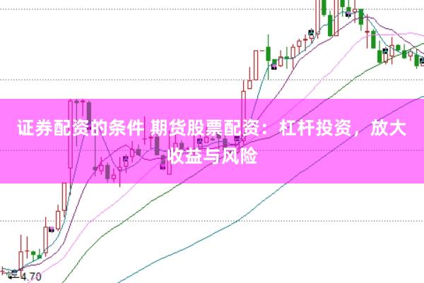 证券配资的条件 期货股票配资：杠杆投资，放大收益与风险