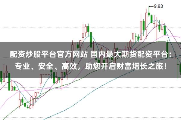 配资炒股平台官方网站 国内最大期货配资平台：专业、安全、高效，助您开启财富增长之旅！