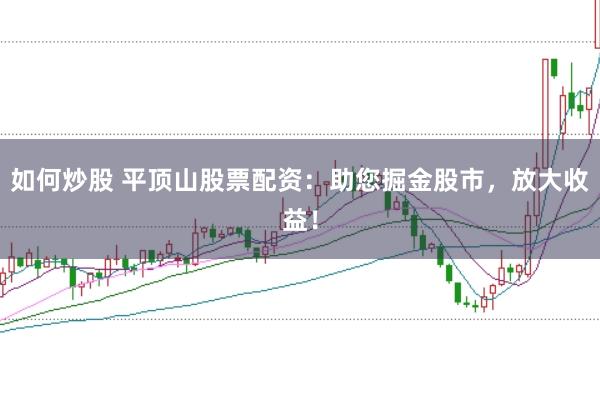 如何炒股 平顶山股票配资：助您掘金股市，放大收益！