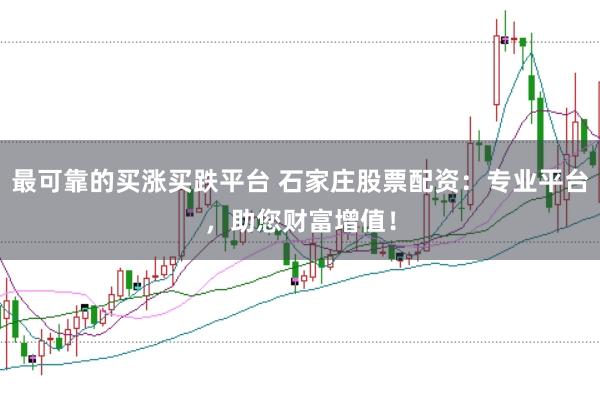 最可靠的买涨买跌平台 石家庄股票配资：专业平台，助您财富增值！