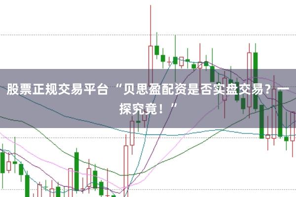 股票正规交易平台 “贝思盈配资是否实盘交易？一探究竟！”