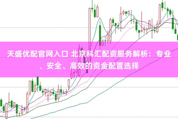 天盛优配官网入口 北京科汇配资服务解析：专业、安全、高效的资金配置选择