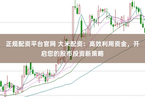 正规配资平台官网 大米配资：高效利用资金，开启您的股市投资新策略