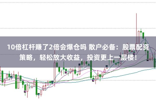 10倍杠杆赚了2倍会爆仓吗 散户必备：股票配资策略，轻松放大收益，投资更上一层楼！