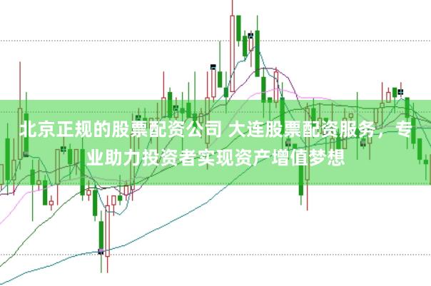 北京正规的股票配资公司 大连股票配资服务，专业助力投资者实现资产增值梦想