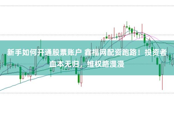 新手如何开通股票账户 鑫福网配资跑路！投资者血本无归，维权路漫漫