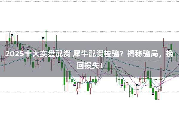 2025十大实盘配资 犀牛配资被骗？揭秘骗局，挽回损失！