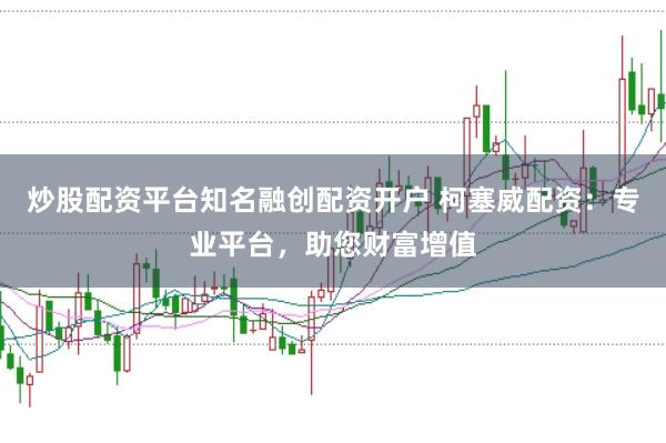 炒股配资平台知名融创配资开户 柯塞威配资：专业平台，助您财富增值