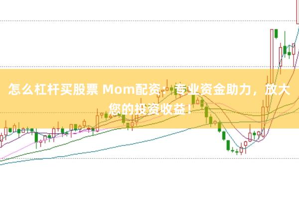 怎么杠杆买股票 Mom配资：专业资金助力，放大您的投资收益！