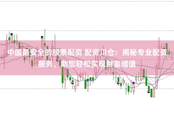 中国最安全的股票配资 配资川仓：揭秘专业配资服务，助您轻松实现财富增值
