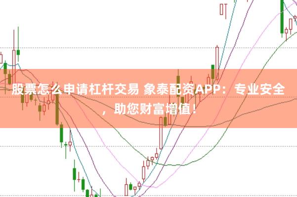 股票怎么申请杠杆交易 象泰配资APP：专业安全，助您财富增值！