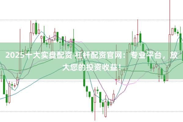 2025十大实盘配资 杠杆配资官网：专业平台，放大您的投资收益！