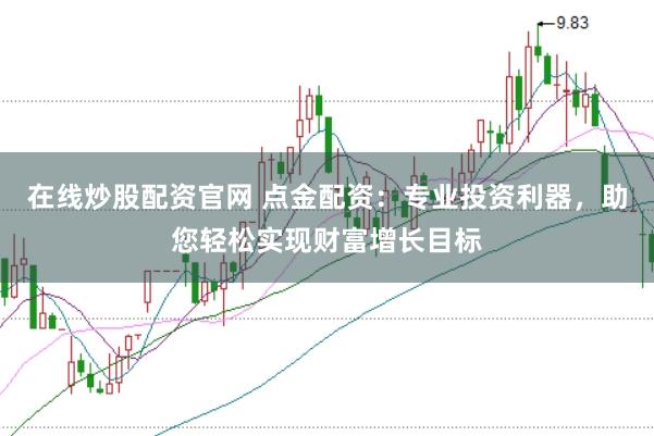 在线炒股配资官网 点金配资：专业投资利器，助您轻松实现财富增长目标
