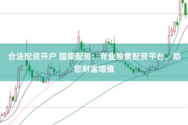 合法配资开户 国荣配资：专业股票配资平台，助您财富增值
