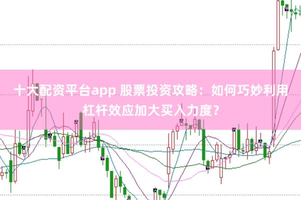 十大配资平台app 股票投资攻略：如何巧妙利用杠杆效应加大买入力度？