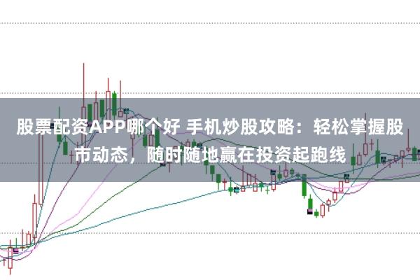 股票配资APP哪个好 手机炒股攻略：轻松掌握股市动态，随时随地赢在投资起跑线