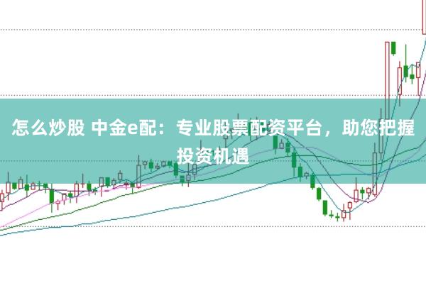 怎么炒股 中金e配：专业股票配资平台，助您把握投资机遇