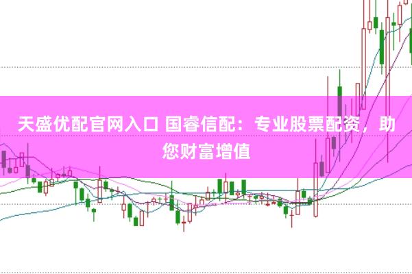 天盛优配官网入口 国睿信配：专业股票配资，助您财富增值