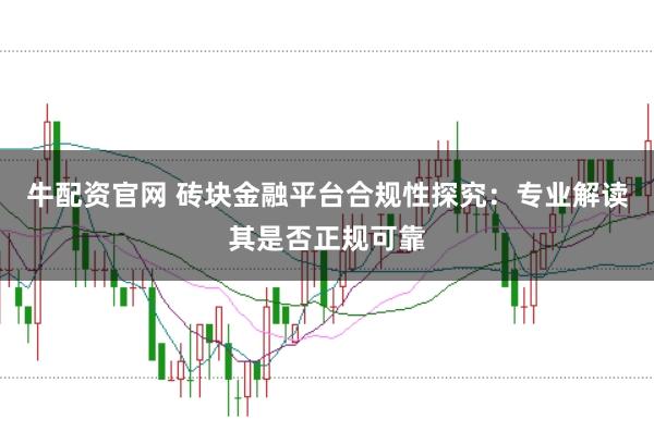 牛配资官网 砖块金融平台合规性探究：专业解读其是否正规可靠