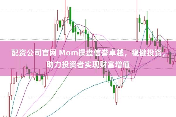 配资公司官网 Mom操盘信誉卓越，稳健投资，助力投资者实现财富增值