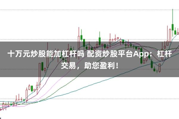 十万元炒股能加杠杆吗 配资炒股平台App：杠杆交易，助您盈利！