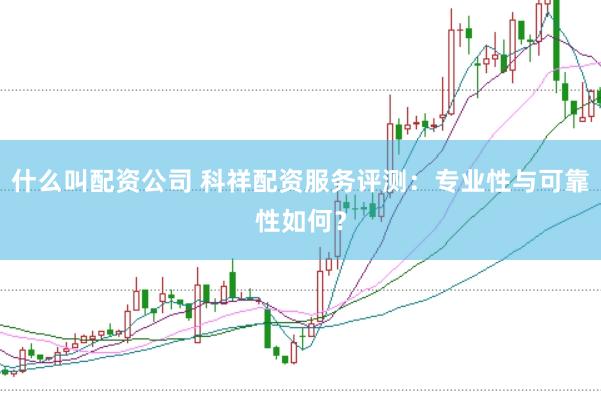 什么叫配资公司 科祥配资服务评测：专业性与可靠性如何？