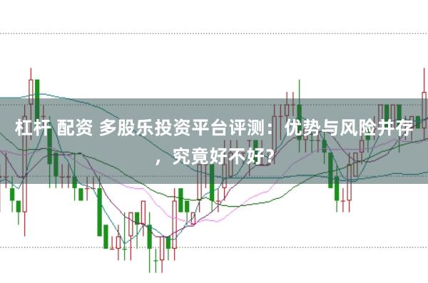 杠杆 配资 多股乐投资平台评测：优势与风险并存，究竟好不好？