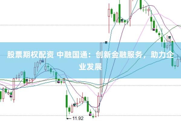股票期权配资 中融国通：创新金融服务，助力企业发展