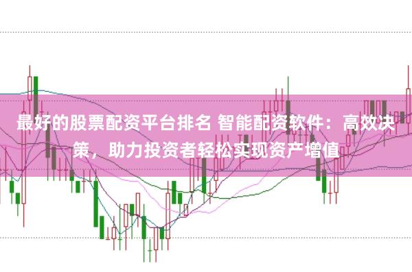 最好的股票配资平台排名 智能配资软件：高效决策，助力投资者轻松实现资产增值