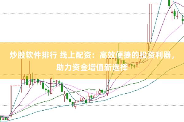 炒股软件排行 线上配资：高效便捷的投资利器，助力资金增值新选择