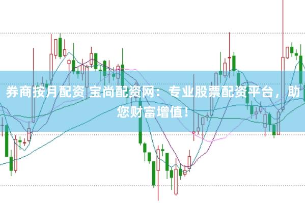 券商按月配资 宝尚配资网：专业股票配资平台，助您财富增值！