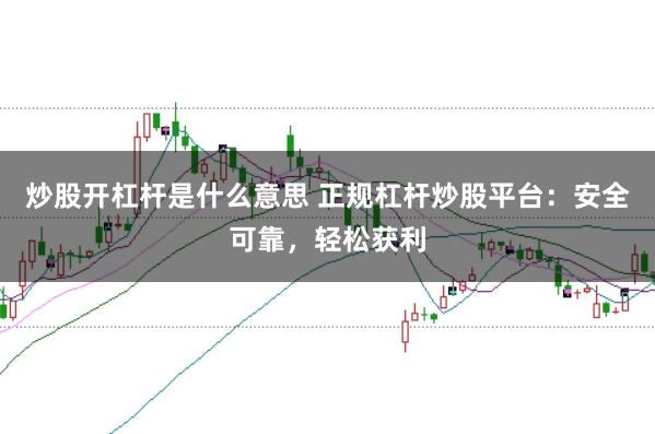 炒股开杠杆是什么意思 正规杠杆炒股平台：安全可靠，轻松获利