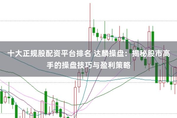 十大正规股配资平台排名 达麟操盘：揭秘股市高手的操盘技巧与盈利策略
