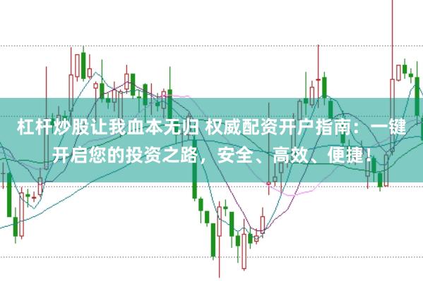 杠杆炒股让我血本无归 权威配资开户指南：一键开启您的投资之路，安全、高效、便捷！