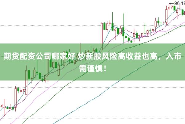 期货配资公司哪家好 炒新股风险高收益也高，入市需谨慎！