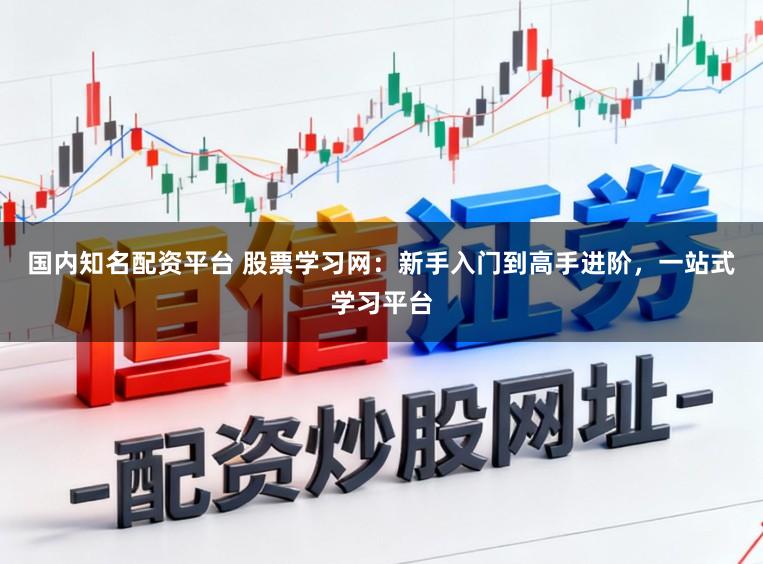 国内知名配资平台 股票学习网：新手入门到高手进阶，一站式学习平台