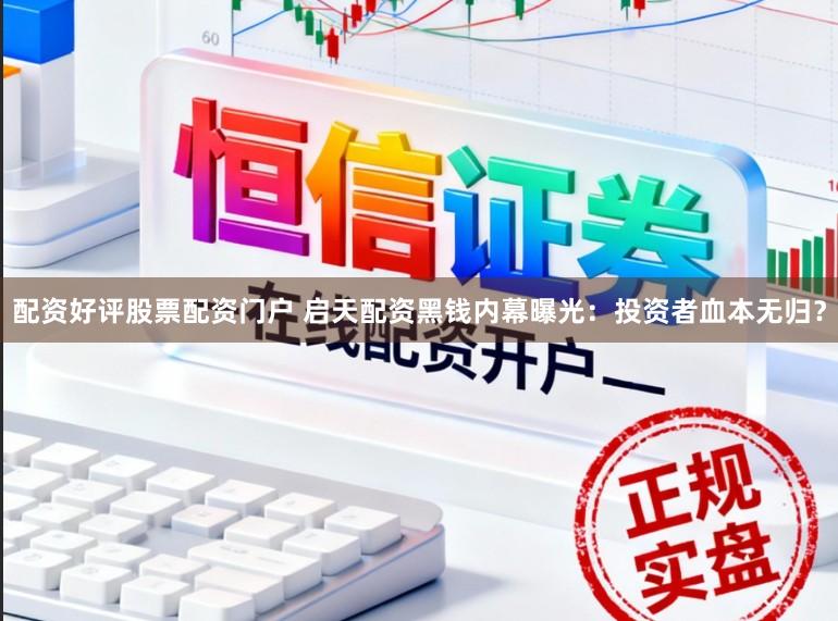 配资好评股票配资门户 启天配资黑钱内幕曝光：投资者血本无归？