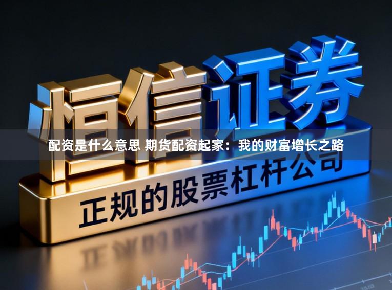 配资是什么意思 期货配资起家：我的财富增长之路