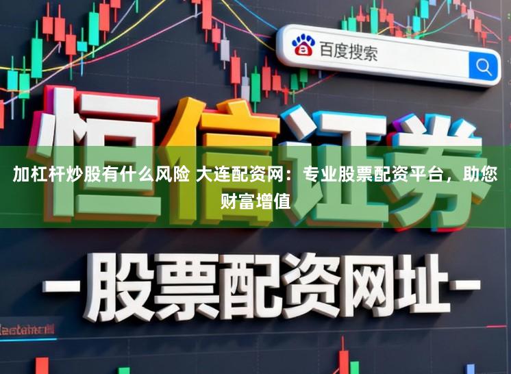 加杠杆炒股有什么风险 大连配资网：专业股票配资平台，助您财富增值