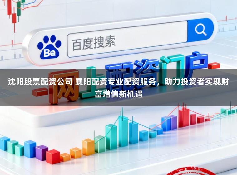 沈阳股票配资公司 襄阳配资专业配资服务，助力投资者实现财富增值新机遇