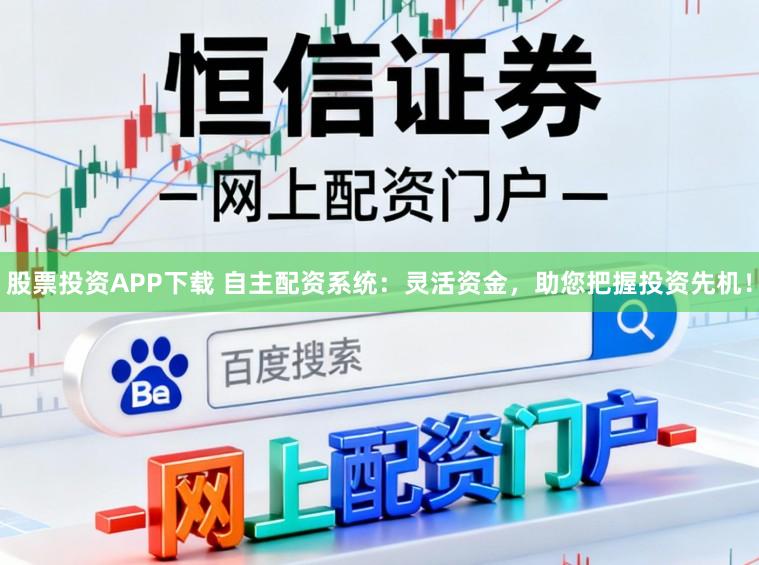 股票投资APP下载 自主配资系统：灵活资金，助您把握投资先机！