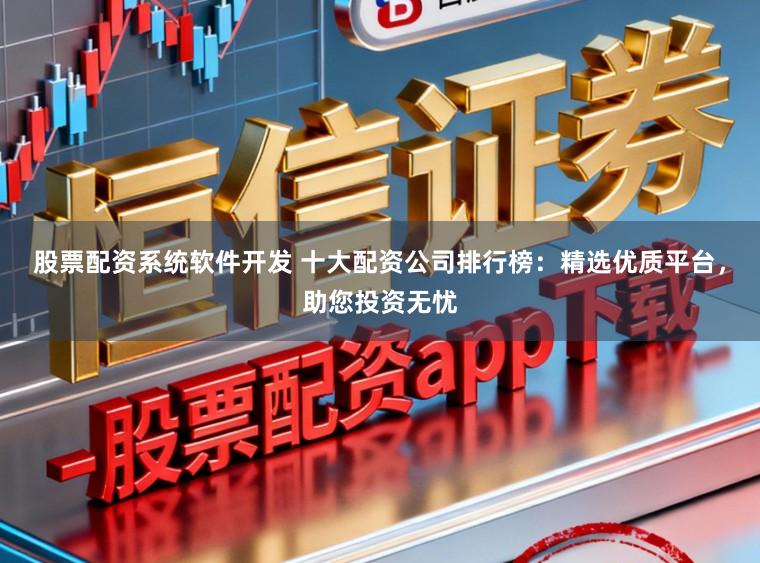 股票配资系统软件开发 十大配资公司排行榜：精选优质平台，助您投资无忧