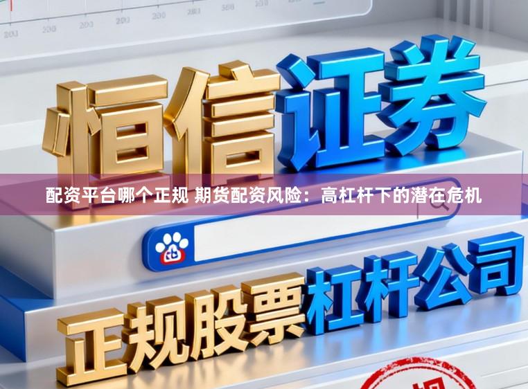 配资平台哪个正规 期货配资风险：高杠杆下的潜在危机