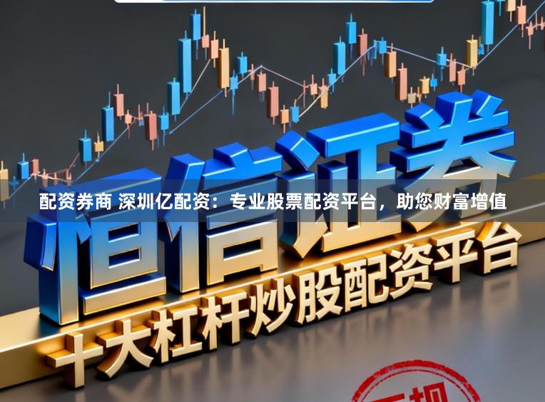 配资券商 深圳亿配资：专业股票配资平台，助您财富增值