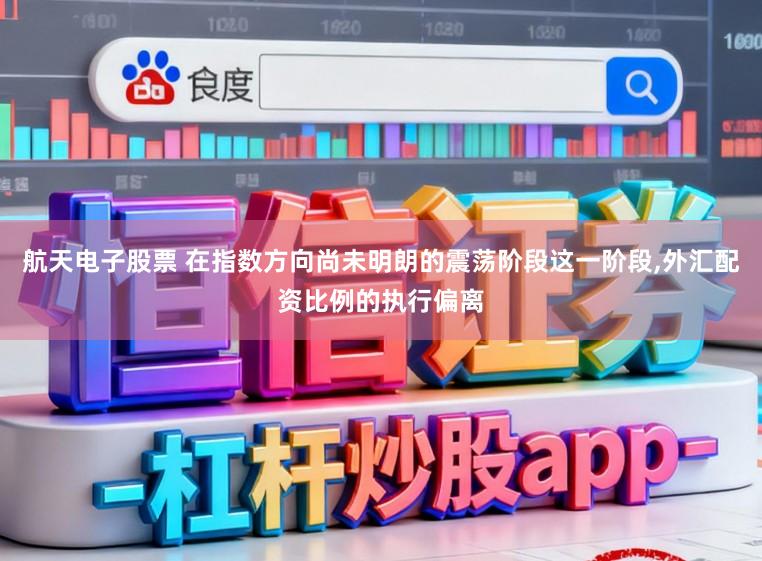 航天电子股票 在指数方向尚未明朗的震荡阶段这一阶段,外汇配资比例的执行偏离