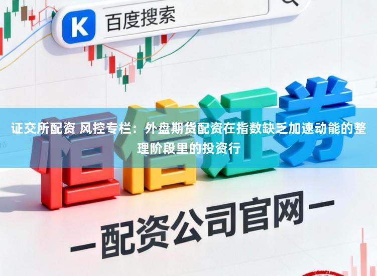 证交所配资 风控专栏：外盘期货配资在指数缺乏加速动能的整理阶段里的投资行